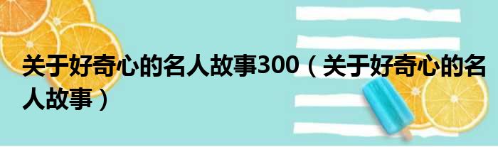 关于好奇心的名人故事300（关于好奇心的名人故事）