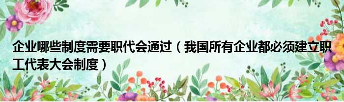 企业哪些制度需要职代会通过（我国所有企业都必须建立职工代表大会制度）