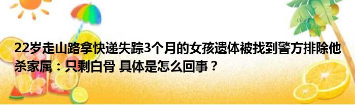 22岁走山路拿快递失踪3个月的女孩遗体被找到警方排除他杀家属：只剩白骨 具体是怎么回事？