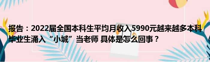 报告：2022届全国本科生平均月收入5990元越来越多本科毕业生涌入“小城”当老师 具体是怎么回事？