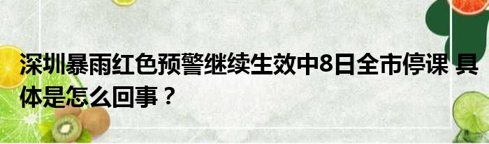 深圳暴雨红色预警继续生效中8日全市停课 具体是怎么回事？