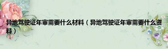 异地驾驶证年审需要什么材料（异地驾驶证年审需要什么资料）