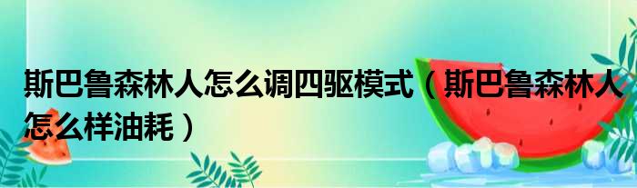 斯巴鲁森林人怎么调四驱模式（斯巴鲁森林人怎么样油耗）