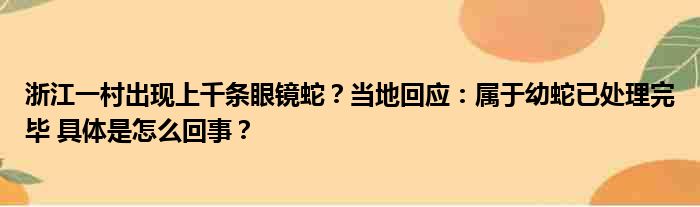 浙江一村出现上千条眼镜蛇？当地回应：属于幼蛇已处理完毕 具体是怎么回事？