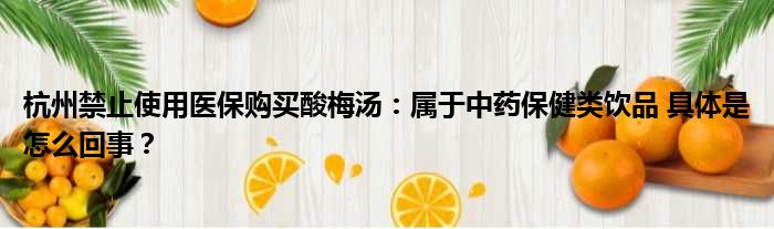 杭州禁止使用医保购买酸梅汤：属于中药保健类饮品 具体是怎么回事？