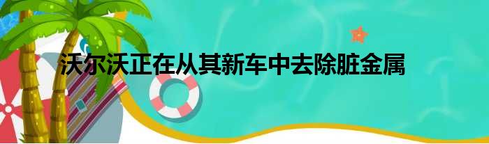 沃尔沃正在从其新车中去除脏金属