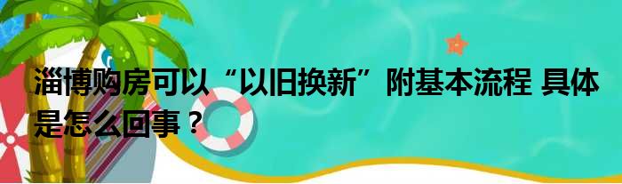 淄博购房可以“以旧换新”附基本流程 具体是怎么回事？