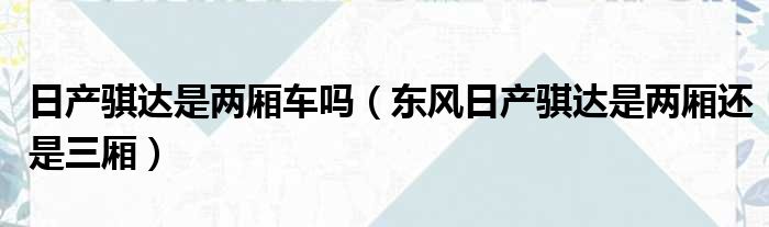 日产骐达是两厢车吗（东风日产骐达是两厢还是三厢）