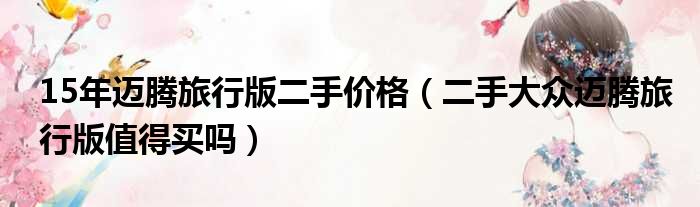 15年迈腾旅行版二手价格（二手大众迈腾旅行版值得买吗）