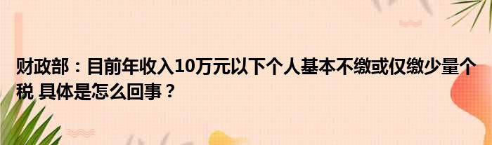 财政部：目前年收入10万元以下个人基本不缴或仅缴少量个税 具体是怎么回事？