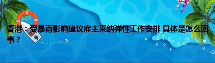 香港：受暴雨影响建议雇主采纳弹性工作安排 具体是怎么回事？