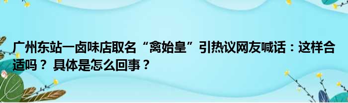 广州东站一卤味店取名“禽始皇”引热议网友喊话：这样合适吗？ 具体是怎么回事？