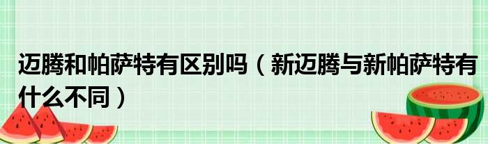 迈腾和帕萨特有区别吗（新迈腾与新帕萨特有什么不同）