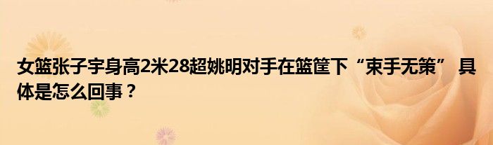 女篮张子宇身高2米28超姚明对手在篮筐下“束手无策” 具体是怎么回事？