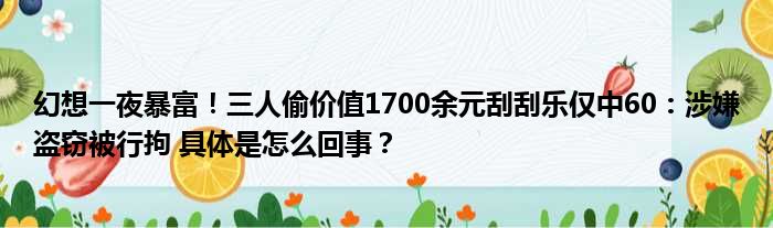 幻想一夜暴富！三人偷价值1700余元刮刮乐仅中60：涉嫌盗窃被行拘 具体是怎么回事？