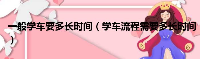 一般学车要多长时间（学车流程需要多长时间）