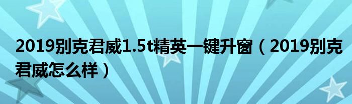 2019别克君威1.5t精英一键升窗（2019别克君威怎么样）