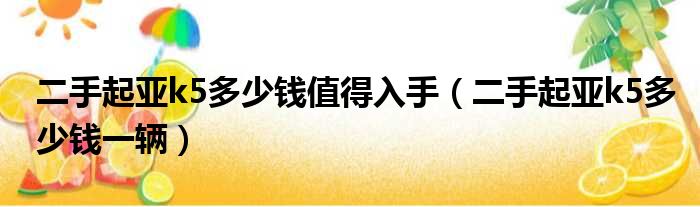 二手起亚k5多少钱值得入手（二手起亚k5多少钱一辆）