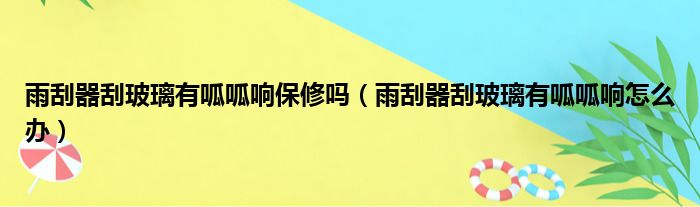 雨刮器刮玻璃有呱呱响保修吗（雨刮器刮玻璃有呱呱响怎么办）