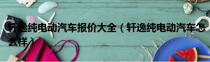 轩逸纯电动汽车报价大全（轩逸纯电动汽车怎么样）