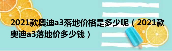 2021款奥迪a3落地价格是多少呢（2021款奥迪a3落地价多少钱）