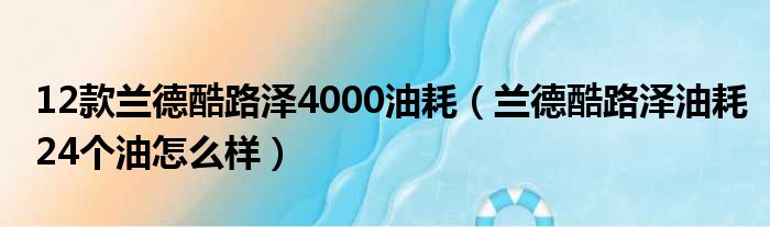 12款兰德酷路泽4000油耗（兰德酷路泽油耗24个油怎么样）