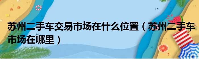 苏州二手车交易市场在什么位置（苏州二手车市场在哪里）