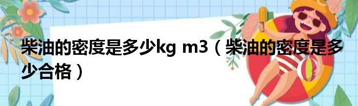 柴油的密度是多少kg m3（柴油的密度是多少合格）