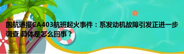 国航通报CA403航班起火事件：系发动机故障引发正进一步调查 具体是怎么回事？