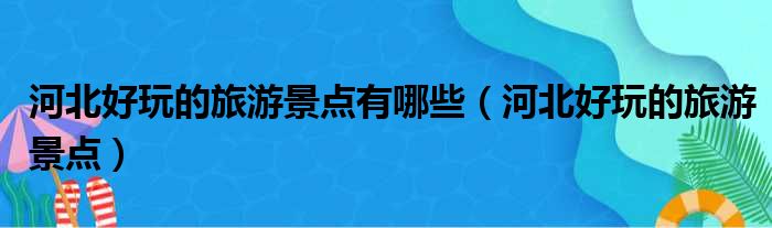 河北好玩的旅游景点有哪些（河北好玩的旅游景点）