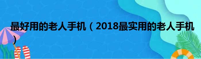 最好用的老人手机（2018最实用的老人手机）