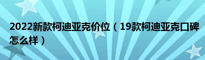 2022新款柯迪亚克价位（19款柯迪亚克口碑怎么样）