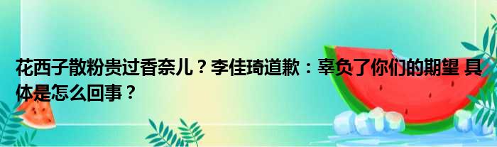 花西子散粉贵过香奈儿？李佳琦道歉：辜负了你们的期望 具体是怎么回事？