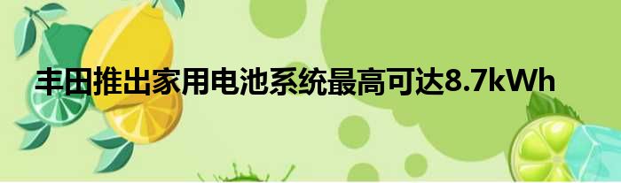 丰田推出家用电池系统最高可达8.7kWh