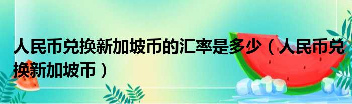 人民币兑换新加坡币的汇率是多少（人民币兑换新加坡币）