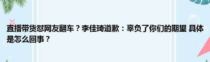 直播带货怼网友翻车？李佳琦道歉：辜负了你们的期望 具体是怎么回事？