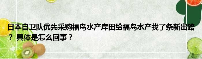 日本自卫队优先采购福岛水产岸田给福岛水产找了条新出路？ 具体是怎么回事？