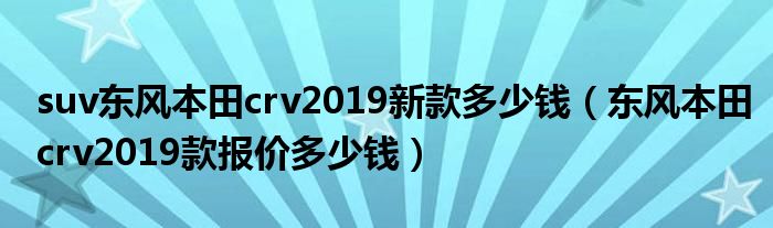 suv东风本田crv2019新款多少钱（东风本田crv2019款报价多少钱）