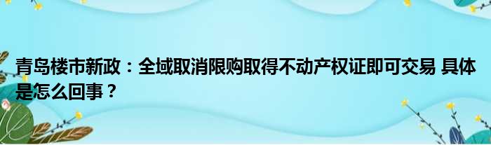 青岛楼市新政：全域取消限购取得不动产权证即可交易 具体是怎么回事？