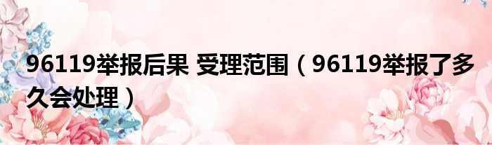 96119举报后果 受理范围（96119举报了多久会处理）