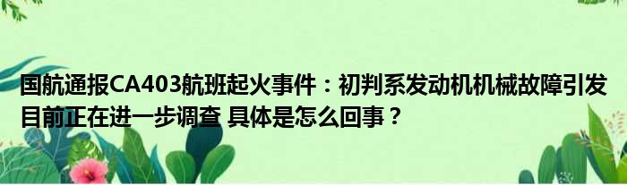 国航通报CA403航班起火事件：初判系发动机机械故障引发目前正在进一步调查 具体是怎么回事？