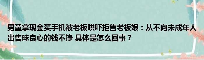 男童拿现金买手机被老板哄吓拒售老板娘：从不向未成年人出售昧良心的钱不挣 具体是怎么回事？