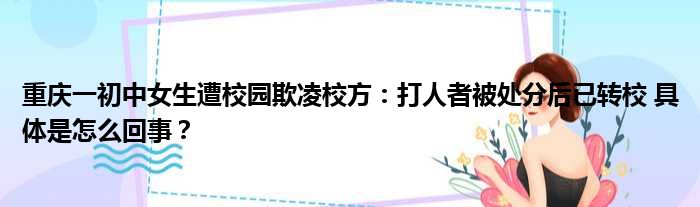 重庆一初中女生遭校园欺凌校方：打人者被处分后已转校 具体是怎么回事？