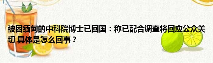 被困缅甸的中科院博士已回国：称已配合调查将回应公众关切 具体是怎么回事？