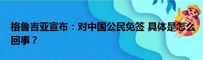 格鲁吉亚宣布：对中国公民免签 具体是怎么回事？