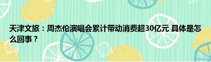 天津文旅：周杰伦演唱会累计带动消费超30亿元 具体是怎么回事？