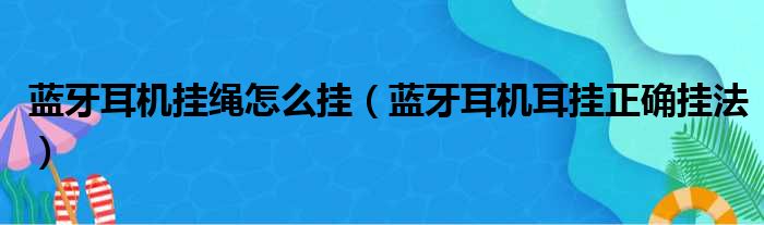 蓝牙耳机挂绳怎么挂（蓝牙耳机耳挂正确挂法）