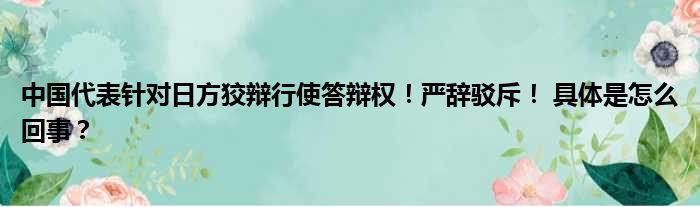 中国代表针对日方狡辩行使答辩权！严辞驳斥！ 具体是怎么回事？