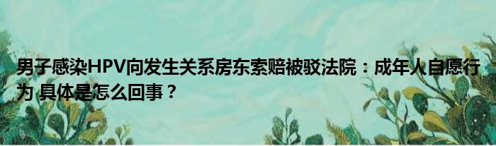 男子感染HPV向发生关系房东索赔被驳法院：成年人自愿行为 具体是怎么回事？