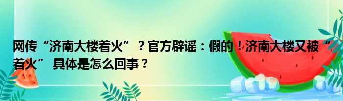 网传“济南大楼着火”？官方辟谣：假的！济南大楼又被“着火” 具体是怎么回事？